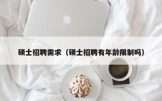 硕士招聘需求（硕士招聘有年龄限制吗）