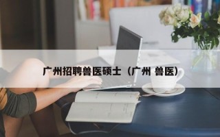 广州招聘兽医硕士（广州 兽医）