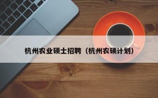杭州农业硕士招聘（杭州农硕计划）