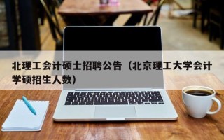 北理工会计硕士招聘公告（北京理工大学会计学硕招生人数）