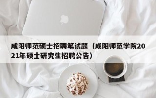 咸阳师范硕士招聘笔试题（咸阳师范学院2021年硕士研究生招聘公告）