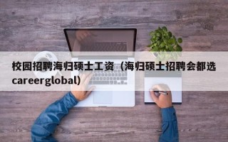 校园招聘海归硕士工资（海归硕士招聘会都选careerglobal）