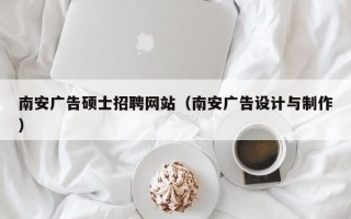 南安广告硕士招聘网站（南安广告设计与制作）