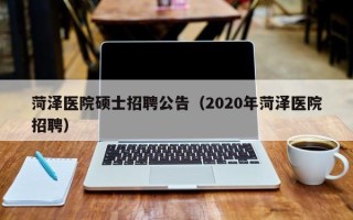 菏泽医院硕士招聘公告（2020年菏泽医院招聘）