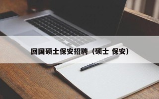 回国硕士保安招聘（硕士 保安）