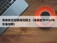 海南航空招聘海归硕士（海南航空2020年空乘招聘）