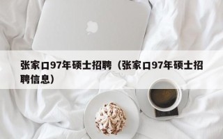 张家口97年硕士招聘（张家口97年硕士招聘信息）