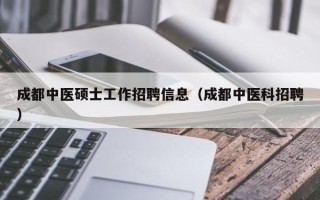 成都中医硕士工作招聘信息（成都中医科招聘）
