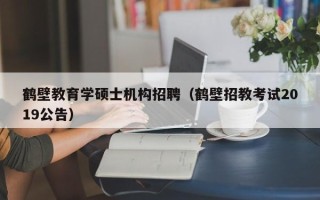 鹤壁教育学硕士机构招聘（鹤壁招教考试2019公告）