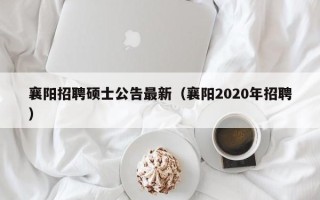 襄阳招聘硕士公告最新（襄阳2020年招聘）
