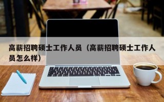 高薪招聘硕士工作人员（高薪招聘硕士工作人员怎么样）