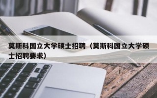 莫斯科国立大学硕士招聘（莫斯科国立大学硕士招聘要求）