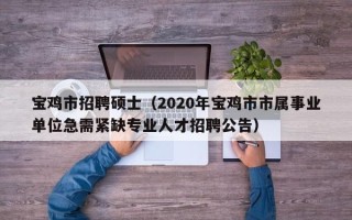 宝鸡市招聘硕士（2020年宝鸡市市属事业单位急需紧缺专业人才招聘公告）