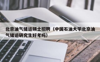 北京油气储运硕士招聘（中国石油大学北京油气储运研究生好考吗）