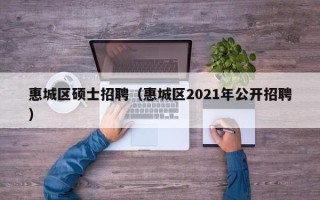 惠城区硕士招聘（惠城区2021年公开招聘）