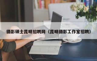 摄影硕士昆明招聘网（昆明摄影工作室招聘）