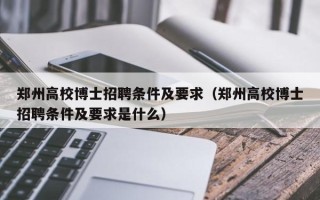 郑州高校博士招聘条件及要求（郑州高校博士招聘条件及要求是什么）