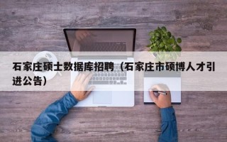 石家庄硕士数据库招聘（石家庄市硕博人才引进公告）