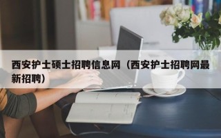 西安护士硕士招聘信息网（西安护士招聘网最新招聘）