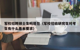军校招聘硕士生吗现在（军校招收研究生对考生有什么基本要求）