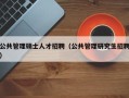 公共管理硕士人才招聘（公共管理研究生招聘）