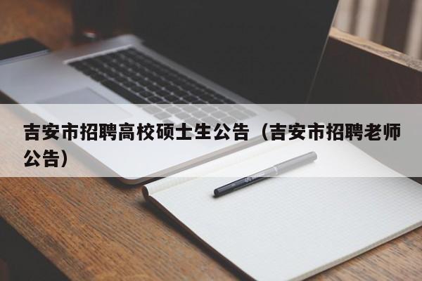 吉安市招聘高校硕士生公告（吉安市招聘老师公告）-第1张图片-公办高校硕士招聘信息-最新高校硕士招聘信息-公办高校招聘条件