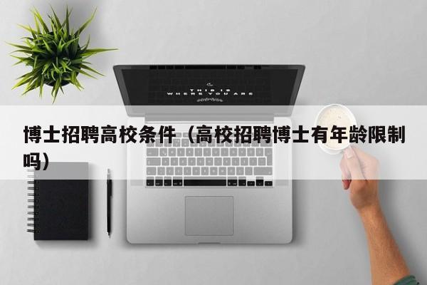博士招聘高校条件（高校招聘博士有年龄限制吗）-第1张图片-公办高校硕士招聘信息-最新高校硕士招聘信息-公办高校招聘条件