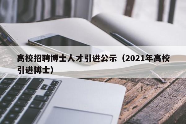 高校招聘博士人才引进公示（2021年高校引进博士）-第1张图片-公办高校硕士招聘信息-最新高校硕士招聘信息-公办高校招聘条件