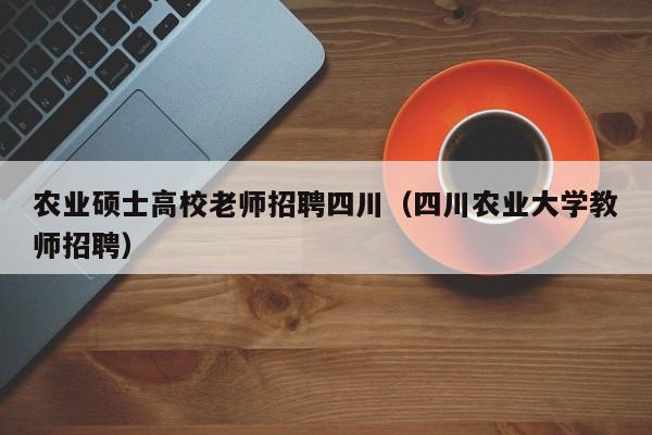农业硕士高校老师招聘四川（四川农业大学教师招聘）-第1张图片-公办高校硕士招聘信息-最新高校硕士招聘信息-公办高校招聘条件