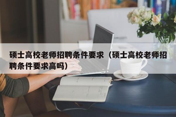 硕士高校老师招聘条件要求（硕士高校老师招聘条件要求高吗）-第1张图片-公办高校硕士招聘信息-最新高校硕士招聘信息-公办高校招聘条件