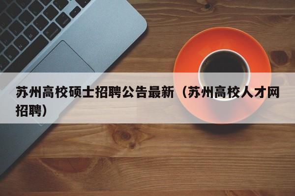 苏州高校硕士招聘公告最新（苏州高校人才网招聘）-第1张图片-公办高校硕士招聘信息-最新高校硕士招聘信息-公办高校招聘条件