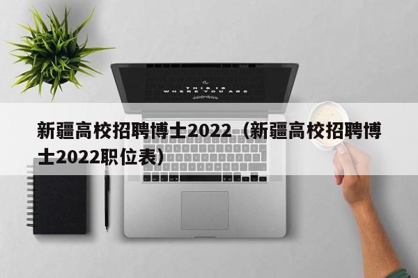 新疆高校招聘博士2022（新疆高校招聘博士2022职位表）-第1张图片-公办高校硕士招聘信息-最新高校硕士招聘信息-公办高校招聘条件