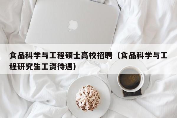 食品科学与工程硕士高校招聘（食品科学与工程研究生工资待遇）-第1张图片-公办高校硕士招聘信息-最新高校硕士招聘信息-公办高校招聘条件