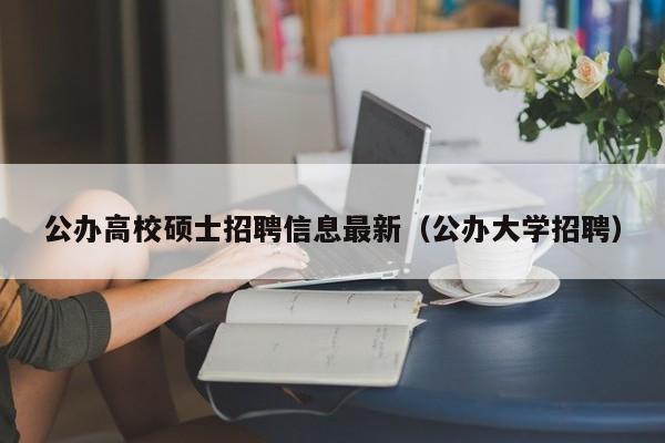 公办高校硕士招聘信息最新（公办大学招聘）-第1张图片-公办高校硕士招聘信息-最新高校硕士招聘信息-公办高校招聘条件
