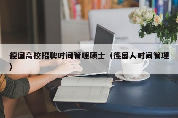 德国高校招聘时间管理硕士（德国人时间管理）-第1张图片-公办高校硕士招聘信息-最新高校硕士招聘信息-公办高校招聘条件