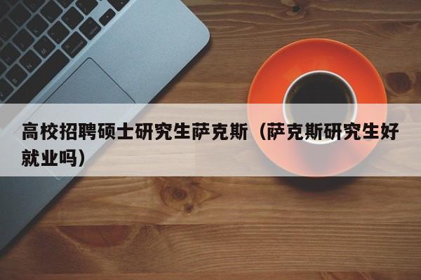 高校招聘硕士研究生萨克斯（萨克斯研究生好就业吗）-第1张图片-公办高校硕士招聘信息-最新高校硕士招聘信息-公办高校招聘条件