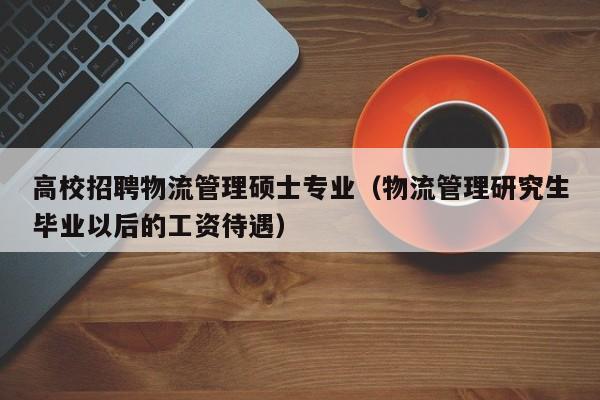 高校招聘物流管理硕士专业（物流管理研究生毕业以后的工资待遇）-第1张图片-公办高校硕士招聘信息-最新高校硕士招聘信息-公办高校招聘条件