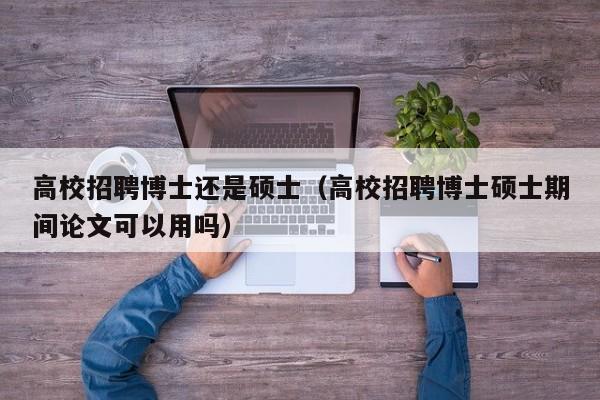 高校招聘博士还是硕士（高校招聘博士硕士期间论文可以用吗）-第1张图片-公办高校硕士招聘信息-最新高校硕士招聘信息-公办高校招聘条件