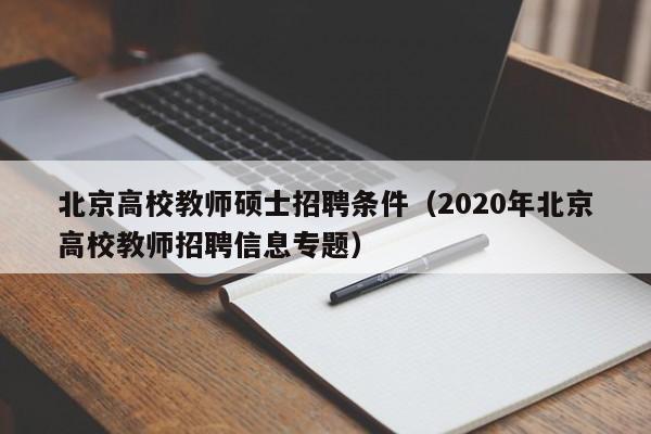 北京高校教师硕士招聘条件（2020年北京高校教师招聘信息专题）-第1张图片-公办高校硕士招聘信息-最新高校硕士招聘信息-公办高校招聘条件