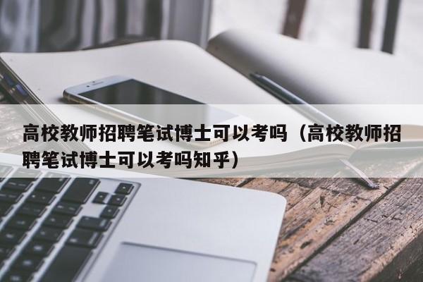 高校教师招聘笔试博士可以考吗（高校教师招聘笔试博士可以考吗知乎）-第1张图片-公办高校硕士招聘信息-最新高校硕士招聘信息-公办高校招聘条件
