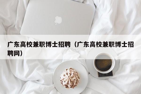 广东高校兼职博士招聘（广东高校兼职博士招聘网）-第1张图片-公办高校硕士招聘信息-最新高校硕士招聘信息-公办高校招聘条件