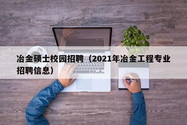 冶金硕士校园招聘(2021年冶金工程专业招聘信息)-第1张图片-公办高校硕士招聘信息-最新高校硕士招聘信息-公办高校招聘条件 冶金硕士校园招聘(2021年冶金工程专业招聘信息)-第1张图片-公办高校硕士招聘信息-最新高校硕士招聘信息-公办高校招聘条件