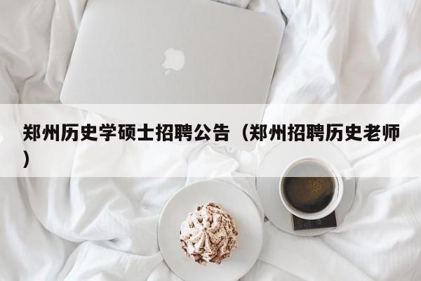 郑州历史学硕士招聘公告（郑州招聘历史老师）-第1张图片-公办高校硕士招聘信息-最新高校硕士招聘信息-公办高校招聘条件