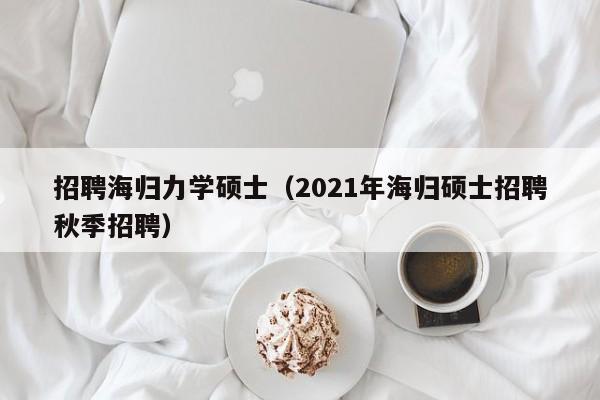招聘海归力学硕士（2021年海归硕士招聘秋季招聘）-第1张图片-公办高校硕士招聘信息-最新高校硕士招聘信息-公办高校招聘条件