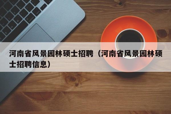 河南省风景园林硕士招聘（河南省风景园林硕士招聘信息）-第1张图片-公办高校硕士招聘信息-最新高校硕士招聘信息-公办高校招聘条件