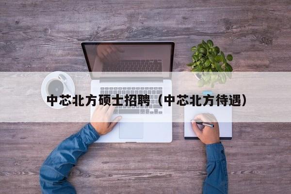 中芯北方硕士招聘（中芯北方待遇）-第1张图片-公办高校硕士招聘信息-最新高校硕士招聘信息-公办高校招聘条件