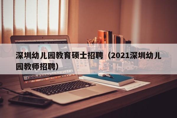 深圳幼儿园教育硕士招聘(2021深圳幼儿园教师招聘)-第1张图片-公办高校硕士招聘信息-最新高校硕士招聘信息-公办高校招聘条件 深圳幼儿园教育硕士招聘(2021深圳幼儿园教师招聘)-第1张图片-公办高校硕士招聘信息-最新高校硕士招聘信息-公办高校招聘条件