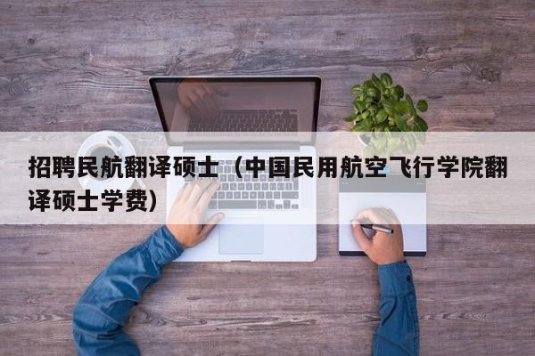 招聘民航翻译硕士(中国民用航空飞行学院翻译硕士学费)-第1张图片-公办高校硕士招聘信息-最新高校硕士招聘信息-公办高校招聘条件 招聘民航翻译硕士(中国民用航空飞行学院翻译硕士学费)-第1张图片-公办高校硕士招聘信息-最新高校硕士招聘信息-公办高校招聘条件