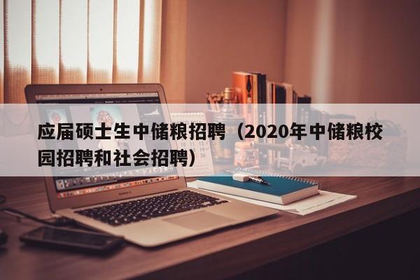 应届硕士生中储粮招聘（2020年中储粮校园招聘和社会招聘）-第1张图片-公办高校硕士招聘信息-最新高校硕士招聘信息-公办高校招聘条件