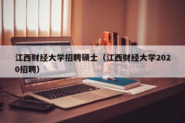 江西财经大学招聘硕士（江西财经大学2020招聘）-第1张图片-公办高校硕士招聘信息-最新高校硕士招聘信息-公办高校招聘条件